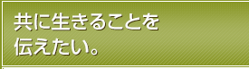 共に生きることを伝えたい。