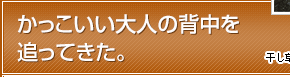 かっこいい大人の背中を追ってきた。