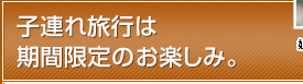 子連れ旅行は期間限定のお楽しみ。