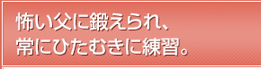 怖い父に鍛えられ、常にひたむきに練習。