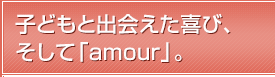 子どもと出会えた喜び、そして「amour」。