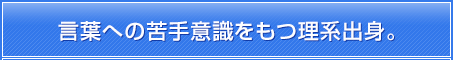 言葉への苦手意識をもつ理系出身。