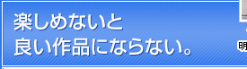 楽しめないと良い作品にならない。