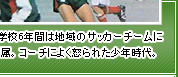 小学校6年間は地域のサッカーチームに所属。コーチによく怒られた少年時代。