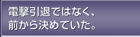 電撃引退ではなく、前から決めていた。