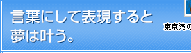 言葉にして表現すると夢は叶う。