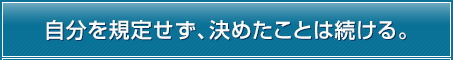 自分を規定せず、決めたことは続ける。