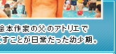 絵本作家の父のアトリエで過ごすことが日常だった幼少期。