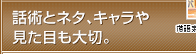 話術とネタ、キャラや見た目も大切。