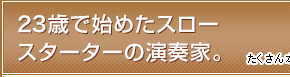 23歳で始めたスロースターターの演奏家。