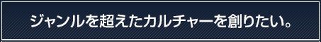 ジャンルを超えたカルチャーを創りたい。