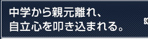 中学から親元離れ、自立心を叩き込まれる。