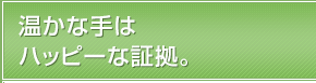 温かな手はハッピーな証拠。