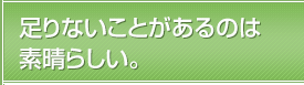 足りないことがあるのは素晴らしい。