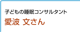 子どもの睡眠コンサルタント 愛波文さん