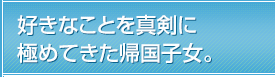 好きなことを真剣に極めてきた帰国子女。