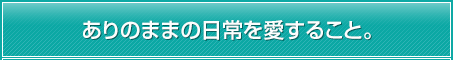 ありのままの日常を愛すること。