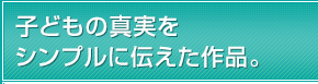 子どもの真実をシンプルに伝えた作品。