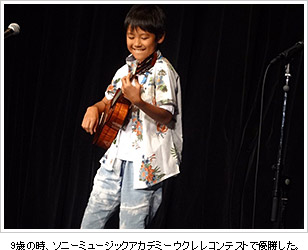 9歳の時、ソニーミュージックアカデミーウクレレコンテストで優勝した。