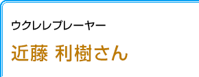 ウクレレプレーヤー 近藤利樹さん