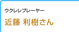 ウクレレプレーヤー 近藤利樹さん