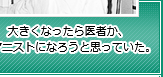 大きくなったら医者か、ピアニストになろうと思っていた。