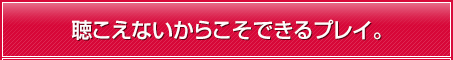 聴こえないからこそできるプレイ。