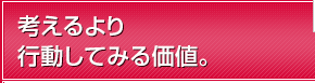 考えるより行動してみる価値。