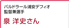 バルドラール浦安デフィオ 監督兼選手
 泉洋史さん