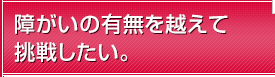 障がいの有無を越えて挑戦したい。