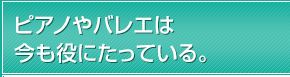 ピアノやバレエは今も役にたっている。