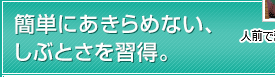 簡単にあきらめない、しぶとさを習得。