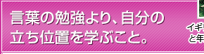 言葉の勉強より、自分の立ち位置を学ぶこと。