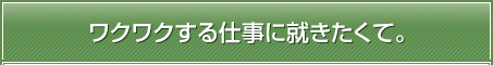 ワクワクする仕事に就きたくて。