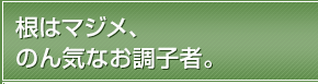 根はマジメ、のん気なお調子者。