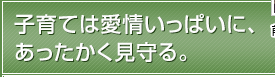 子育ては愛情いっぱいに、あったかく見守る。