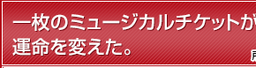 一枚のミュージカルチケットが運命を変えた。