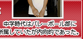 中学時代はバレーボール部に所属していたが内向的であった。