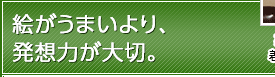 絵がうまいより、発想力が大切。