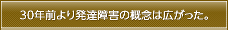 30年前より発達障害の概念は広がった。