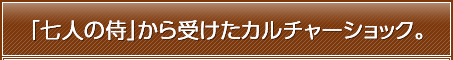 「七人の侍」から受けたカルチャーショック。