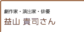 劇作家・演出家・俳優 益山貴司さん