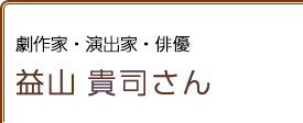 劇作家・演出家・俳優 益山貴司さん