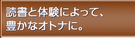 読書と体験によって、豊かなオトナに。