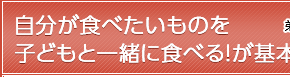 自分が食べたいものを子どもと一緒に食べる！が基本。