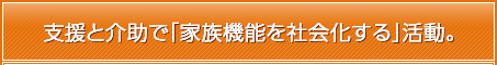 支援と介助で「家族機能を社会化する」活動。