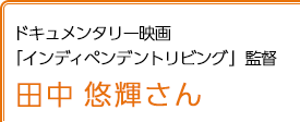 ドキュメンタリー映画「インディペンデントリビング」監督 田中悠輝さん