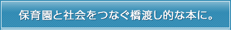 保育園と社会をつなぐ橋渡し的な本に。