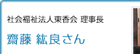 社会福祉法人東香会 理事長 齋藤紘良さん