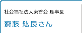 社会福祉法人東香会 理事長 齋藤紘良さん